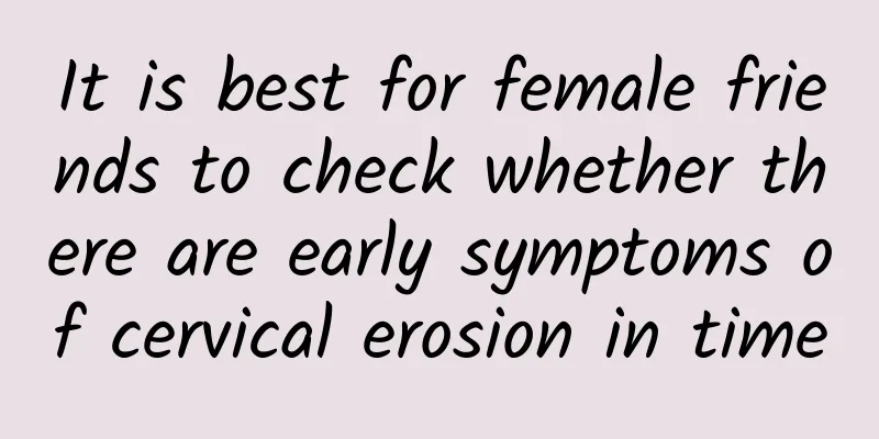 It is best for female friends to check whether there are early symptoms of cervical erosion in time
