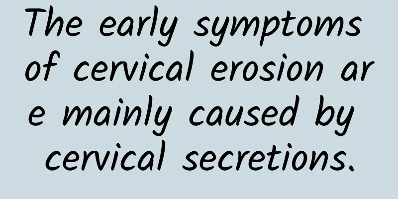 The early symptoms of cervical erosion are mainly caused by cervical secretions.