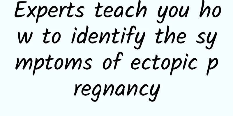 Experts teach you how to identify the symptoms of ectopic pregnancy