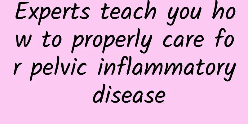 Experts teach you how to properly care for pelvic inflammatory disease