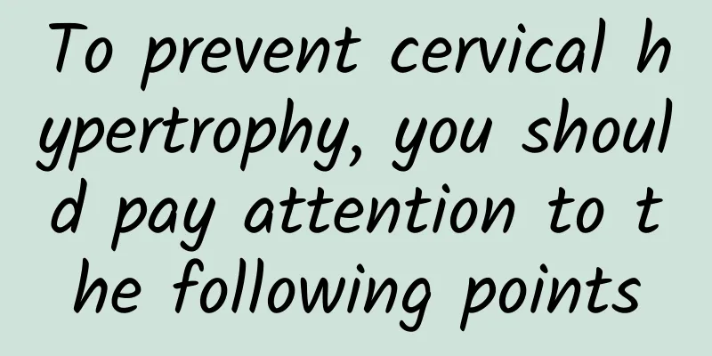 To prevent cervical hypertrophy, you should pay attention to the following points