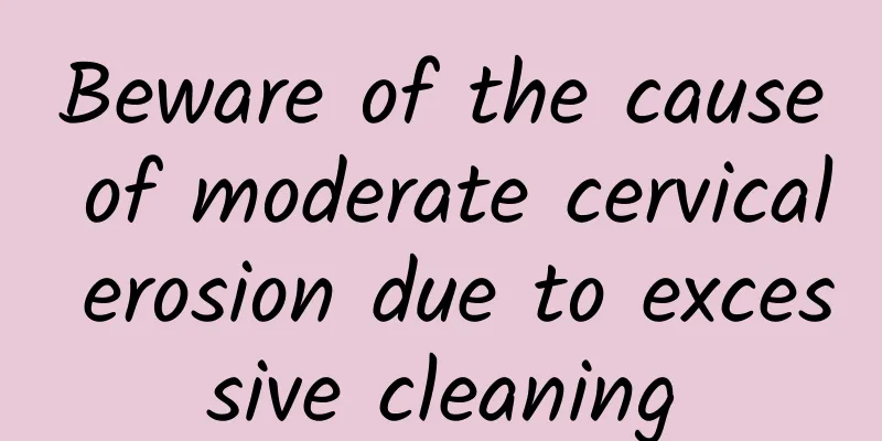 Beware of the cause of moderate cervical erosion due to excessive cleaning