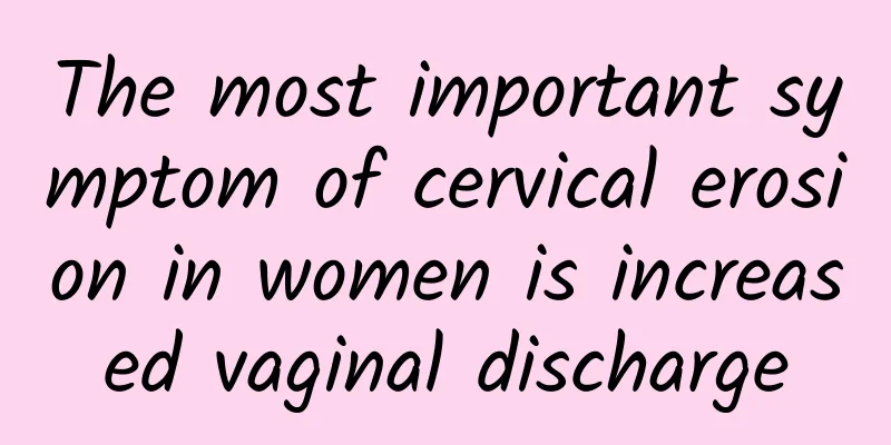 The most important symptom of cervical erosion in women is increased vaginal discharge