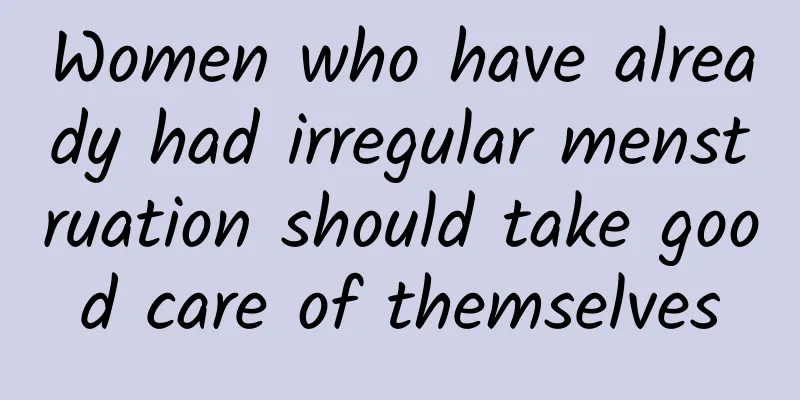 Women who have already had irregular menstruation should take good care of themselves