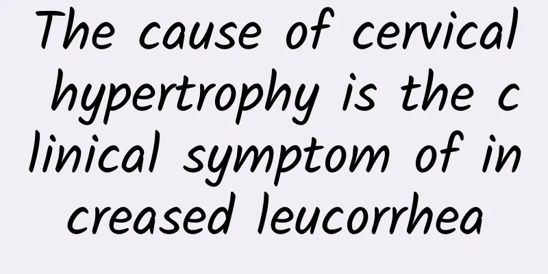 The cause of cervical hypertrophy is the clinical symptom of increased leucorrhea