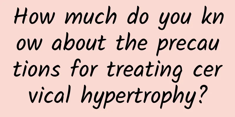 How much do you know about the precautions for treating cervical hypertrophy?