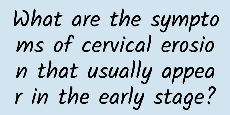 What are the symptoms of cervical erosion that usually appear in the early stage?