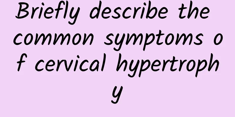 Briefly describe the common symptoms of cervical hypertrophy