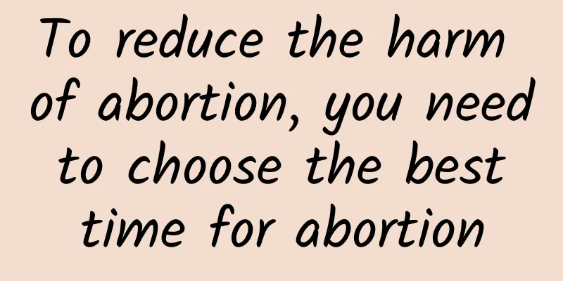 To reduce the harm of abortion, you need to choose the best time for abortion