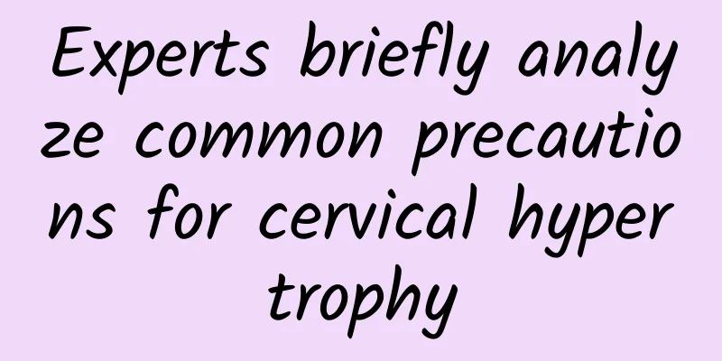 Experts briefly analyze common precautions for cervical hypertrophy