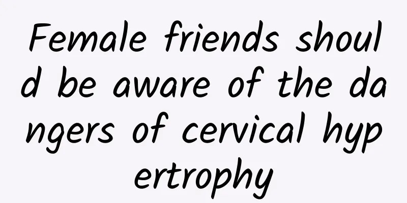 Female friends should be aware of the dangers of cervical hypertrophy