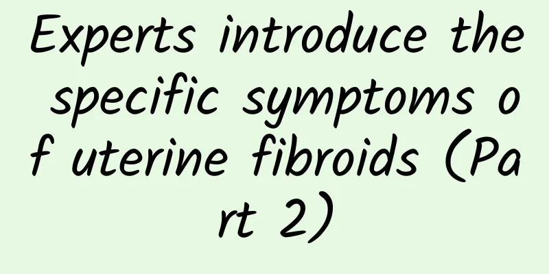 Experts introduce the specific symptoms of uterine fibroids (Part 2)