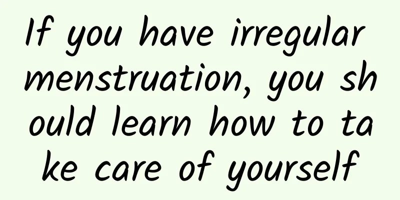 If you have irregular menstruation, you should learn how to take care of yourself