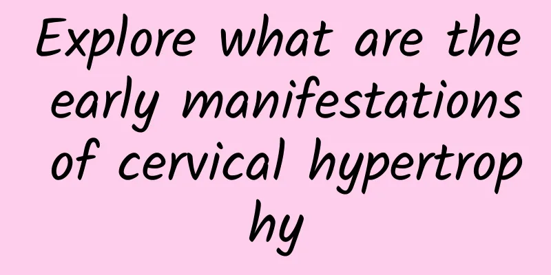 Explore what are the early manifestations of cervical hypertrophy