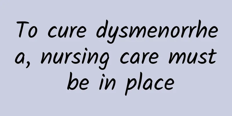 To cure dysmenorrhea, nursing care must be in place