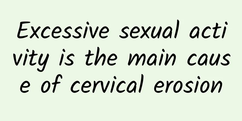 Excessive sexual activity is the main cause of cervical erosion