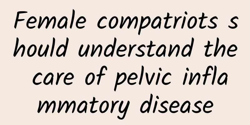 Female compatriots should understand the care of pelvic inflammatory disease