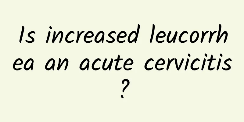 Is increased leucorrhea an acute cervicitis?