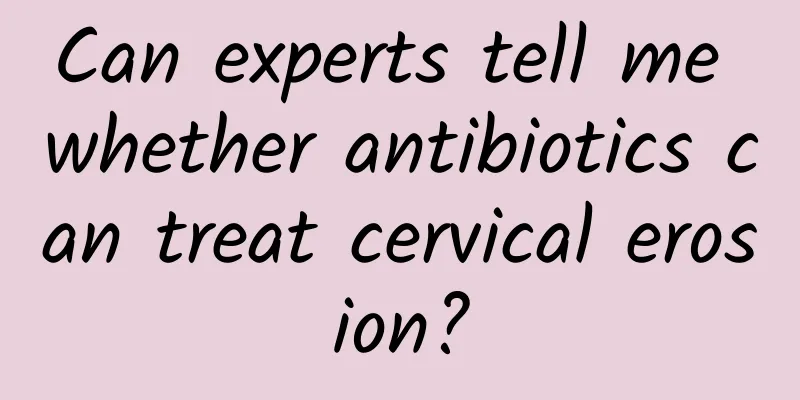 Can experts tell me whether antibiotics can treat cervical erosion?