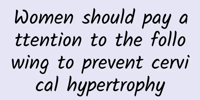 Women should pay attention to the following to prevent cervical hypertrophy
