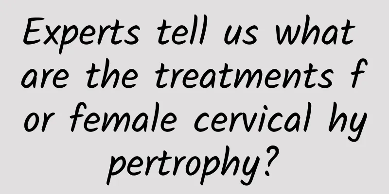 Experts tell us what are the treatments for female cervical hypertrophy?