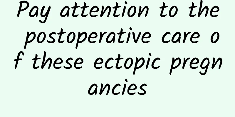 Pay attention to the postoperative care of these ectopic pregnancies