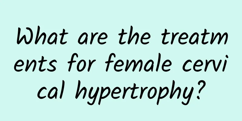 What are the treatments for female cervical hypertrophy?