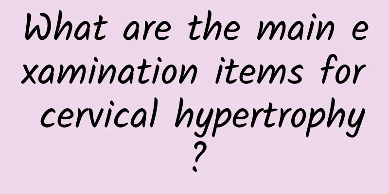What are the main examination items for cervical hypertrophy?