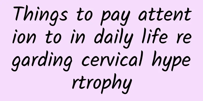 Things to pay attention to in daily life regarding cervical hypertrophy