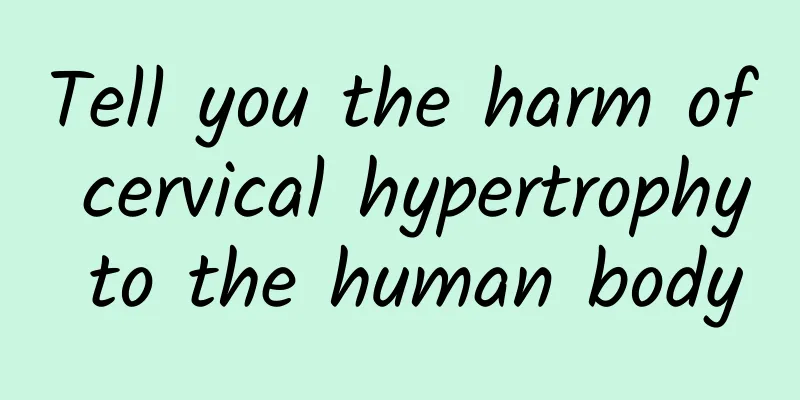 Tell you the harm of cervical hypertrophy to the human body