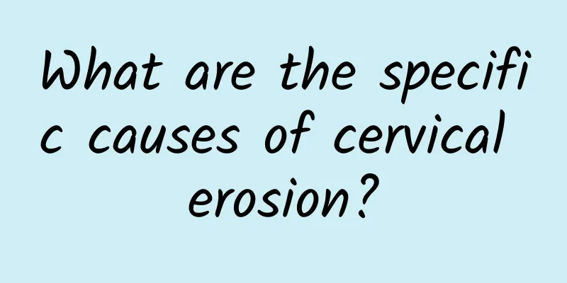What are the specific causes of cervical erosion?