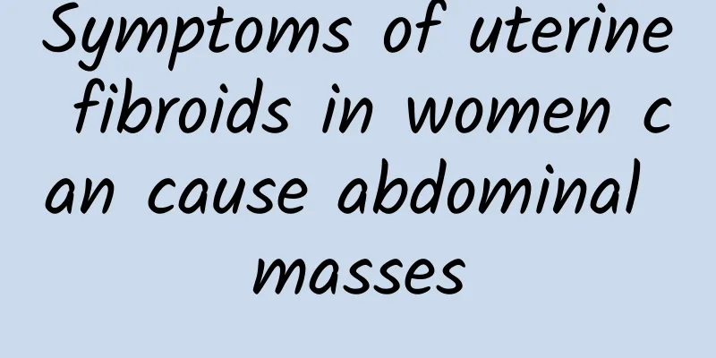 Symptoms of uterine fibroids in women can cause abdominal masses