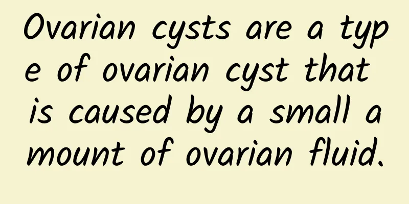 Ovarian cysts are a type of ovarian cyst that is caused by a small amount of ovarian fluid.