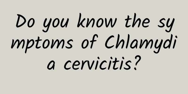 Do you know the symptoms of Chlamydia cervicitis?