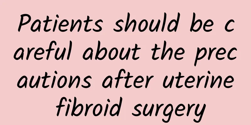 Patients should be careful about the precautions after uterine fibroid surgery