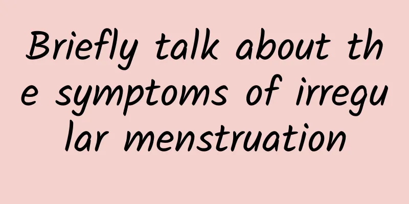 Briefly talk about the symptoms of irregular menstruation