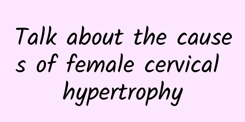 Talk about the causes of female cervical hypertrophy