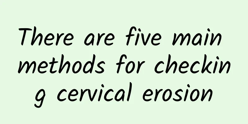 There are five main methods for checking cervical erosion