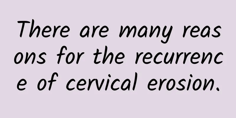 There are many reasons for the recurrence of cervical erosion.