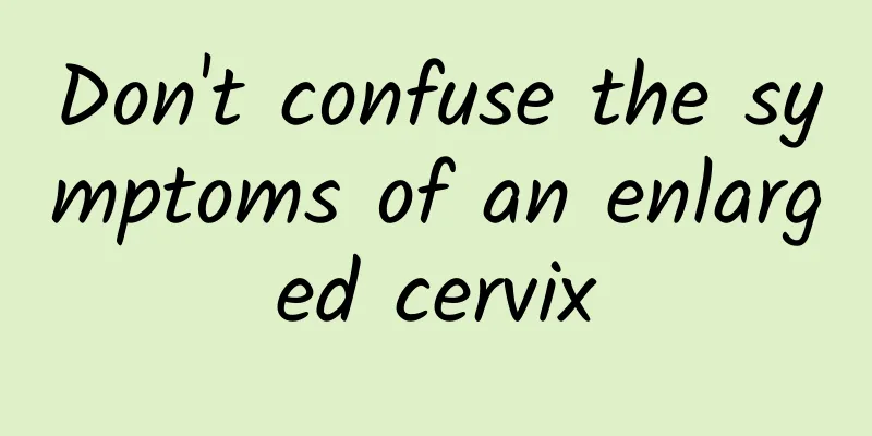 Don't confuse the symptoms of an enlarged cervix