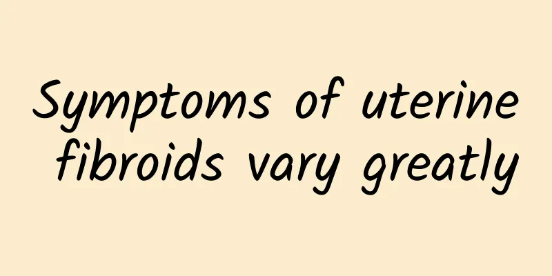Symptoms of uterine fibroids vary greatly