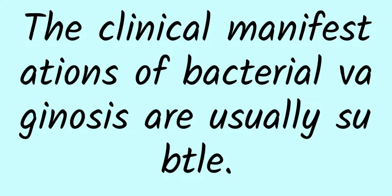 The clinical manifestations of bacterial vaginosis are usually subtle.
