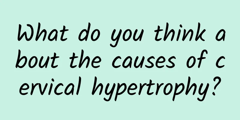 What do you think about the causes of cervical hypertrophy?