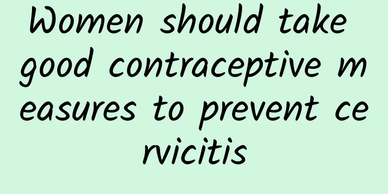 Women should take good contraceptive measures to prevent cervicitis