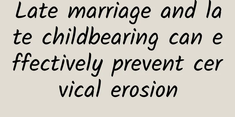 Late marriage and late childbearing can effectively prevent cervical erosion