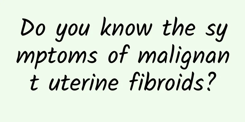 Do you know the symptoms of malignant uterine fibroids?