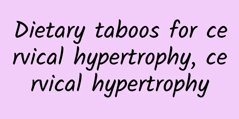 Dietary taboos for cervical hypertrophy, cervical hypertrophy