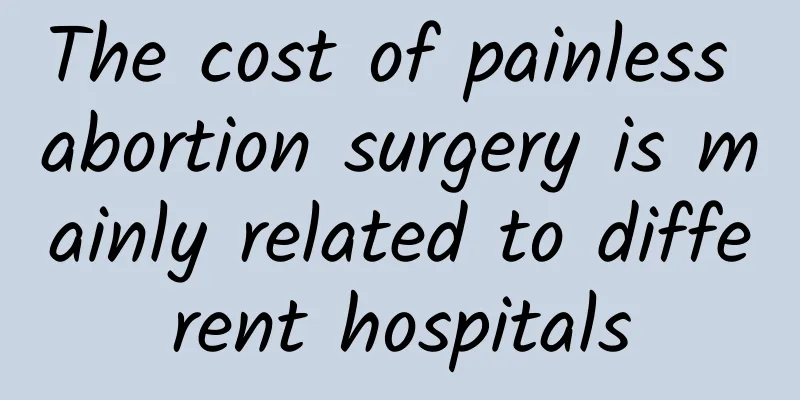 The cost of painless abortion surgery is mainly related to different hospitals