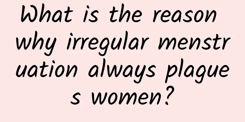 What is the reason why irregular menstruation always plagues women?