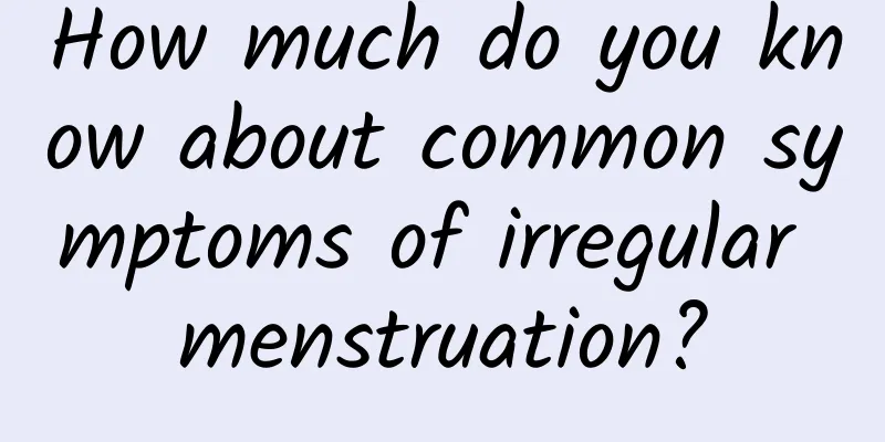 How much do you know about common symptoms of irregular menstruation?